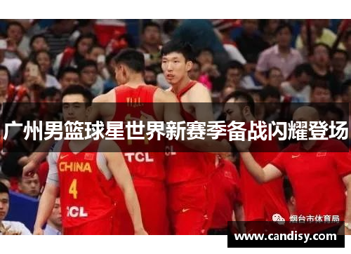 广州男篮球星世界新赛季备战闪耀登场